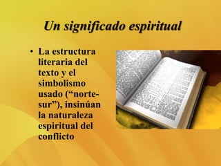 Un significado espiritual
• La estructura
literaria del
texto y el
simbolismo
usado (“norte-
sur”), insinúan
la naturaleza
espiritual del
conflicto
 