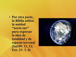 • Por otra parte,
la Biblia utiliza
la unidad
“norte-sur”
para expresar
la idea de
totalidad y de
espacio terrenal
(Sal.89: 11, 12;
Eze. 21: 3, 4)
 
