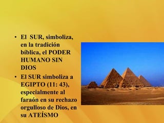 • El SUR, simboliza,
en la tradición
bíblica, el PODER
HUMANO SIN
DIOS
• El SUR simboliza a
EGIPTO (11: 43),
especialmente al
faraón en su rechazo
orgulloso de Dios, en
su ATEÍSMO
 