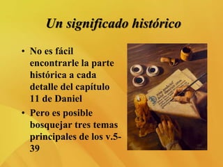 Un significado histórico
• No es fácil
encontrarle la parte
histórica a cada
detalle del capítulo
11 de Daniel
• Pero es posible
bosquejar tres temas
principales de los v.5-
39
 
