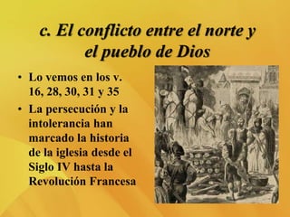 c. El conflicto entre el norte y
el pueblo de Dios
• Lo vemos en los v.
16, 28, 30, 31 y 35
• La persecución y la
intolerancia han
marcado la historia
de la iglesia desde el
Siglo IV hasta la
Revolución Francesa
 