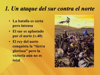 1. Un ataque del sur contra el norte
• La batalla es corta
pero intensa
• El sur es aplastado
por el norte (v.40)
• El rey del norte
conquista la “tierra
gloriosa” pero la
victoria aún no es
total
 