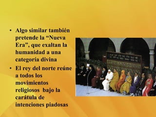 • Algo similar también
pretende la “Nueva
Era”, que exaltan la
humanidad a una
categoría divina
• El rey del norte reúne
a todos los
movimientos
religiosos bajo la
carátula de
intenciones piadosas
 