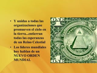 • Y unidas a todas las
organizaciones que
promueven el cielo en
la tierra...entierran
todas las esperanzas
de un Reino Celestial
• Los líderes mundiales
hoy hablan de un
NUEVO ORDEN
MUNDIAL
 