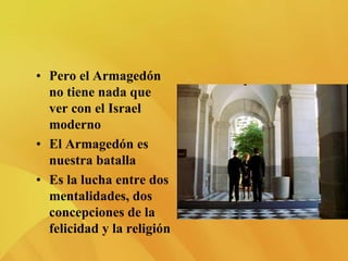 • Pero el Armagedón
no tiene nada que
ver con el Israel
moderno
• El Armagedón es
nuestra batalla
• Es la lucha entre dos
mentalidades, dos
concepciones de la
felicidad y la religión
 