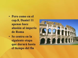 • Pero como en el
cap.8, Daniel 11
apenas hace
alusión al imperio
de Roma
• Se centra en la
siguiente etapa
que durará hasta
el tiempo del fin
 