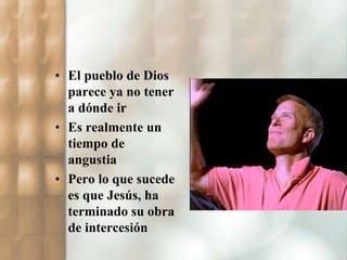• El pueblo de Dios 
parece ya no tener 
a dónde ir 
• Es realmente un 
tiempo de 
angustia 
• Pero lo que sucede 
es que Jesús, ha 
terminado su obra 
de intercesión 
 
