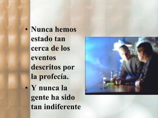 • Nunca hemos 
estado tan 
cerca de los 
eventos 
descritos por 
la profecía. 
• Y nunca la 
gente ha sido 
tan indiferente 
 