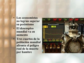 • Los economistas 
no logran superar 
su pesimismo 
• El desempleo 
mundial va en 
aumento 
• Tres cuartos de la 
población mundial 
afronta el peligro 
real de la muerte 
por hambre 
 