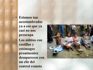 • Estamos tan 
acostumbrados 
ya a eso que ya 
casi no nos 
preocupa 
• Los niñitos con 
costillas y 
estómagos 
prominentes 
desaparecen con 
un clic del 
control remoto 
 