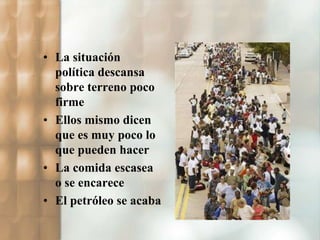 • La situación 
política descansa 
sobre terreno poco 
firme 
• Ellos mismo dicen 
que es muy poco lo 
que pueden hacer 
• La comida escasea 
o se encarece 
• El petróleo se acaba 
 