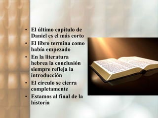 • El último capítulo de 
Daniel es el más corto 
• El libro termina como 
había empezado 
• En la literatura 
hebrea la conclusión 
siempre refleja la 
introducción 
• El círculo se cierra 
completamente 
• Estamos al final de la 
historia 
 