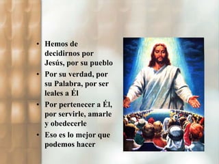 • Hemos de 
decidirnos por 
Jesús, por su pueblo 
• Por su verdad, por 
su Palabra, por ser 
leales a Él 
• Por pertenecer a Él, 
por servirle, amarle 
y obedecerle 
• Eso es lo mejor que 
podemos hacer 
 