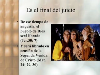 Es el final del juicio 
• De ese tiempo de 
angustia, el 
pueblo de Dios 
será librado 
(Jer.30: 7) 
• Y será librado en 
ocasión de la 
Segunda Venida 
de Cristo (Mat. 
24: 29, 30) 
 