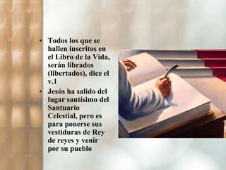 • Todos los que se 
hallen inscritos en 
el Libro de la Vida, 
serán librados 
(libertados), dice el 
v.1 
• Jesús ha salido del 
lugar santísimo del 
Santuario 
Celestial, pero es 
para ponerse sus 
vestiduras de Rey 
de reyes y venir 
por su pueblo 
 