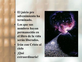 • El juicio pre 
advenimiento ha 
terminado. 
• Los que sus 
nombres hayan 
permanecido en 
el libro de la vida 
serán liberados. 
• Irán con Cristo al 
cielo 
• ¡Qué 
extraordinario! 
 