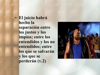• El juicio habrá 
hecho la 
separación entre 
los justos y los 
impíos; entre los 
entendidos y los no 
entendidos; entre 
los que se salvarán 
y los que se 
perderán (v.2) 
 