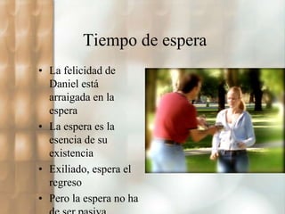 Tiempo de espera 
• La felicidad de 
Daniel está 
arraigada en la 
espera 
• La espera es la 
esencia de su 
existencia 
• Exiliado, espera el 
regreso 
• Pero la espera no ha 
de ser pasiva 
 