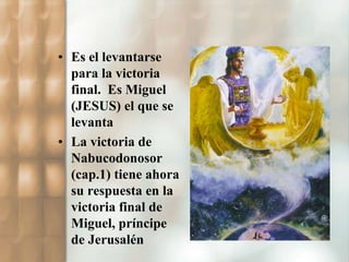 • Es el levantarse 
para la victoria 
final. Es Miguel 
(JESUS) el que se 
levanta 
• La victoria de 
Nabucodonosor 
(cap.1) tiene ahora 
su respuesta en la 
victoria final de 
Miguel, príncipe 
de Jerusalén 
 