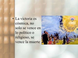 • La victoria es 
cósmica, no 
solo se vence en 
lo político o 
religioso, se 
vence la muerte 
 