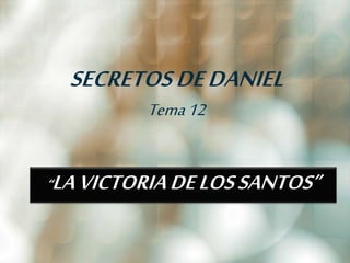 SECRETOS DE DANIEL 
Tema 12 
“LA VICTORIA DE LOS SANTOS” 
 
