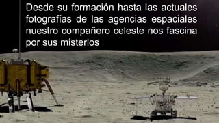 Desde su formación hasta las actuales
fotografías de las agencias espaciales
nuestro compañero celeste nos fascina
por sus misterios
