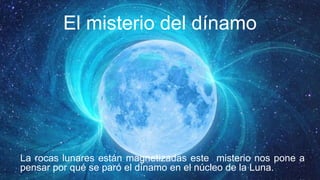 El misterio del dínamo
La rocas lunares están magnetizadas este misterio nos pone a
pensar por qué se paró el dínamo en el núcleo de la Luna.
