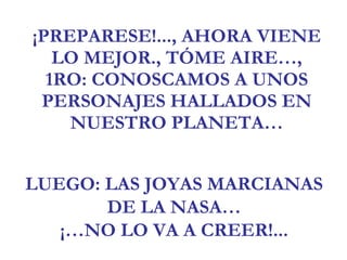 ¡PREPARESE!..., AHORA VIENE LO MEJOR., TÓME AIRE…, 1RO: CONOSCAMOS A UNOS PERSONAJES HALLADOS EN NUESTRO PLANETA… LUEGO: LAS JOYAS MARCIANAS DE LA NASA… ¡…NO LO VA A CREER!... 