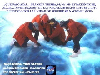 ¿QUÉ PASÓ ACÁ?…, PLANETA TIERRA, 03/01/1989: ESTACIÓN YORK, ALASKA, INVESTIGACIÓN DE LA NASA, CLASIFICADO ALTO SECRETO DE ESTADO POR LA UNIDAD DE SEGURIDAD NACIONAL (NSU). 