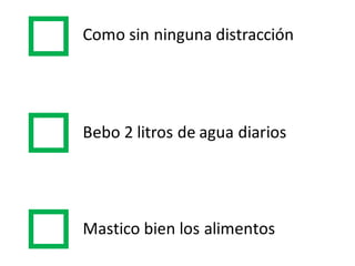 Como  sin  ninguna  distracción
Bebo 2  litros de  agua diarios
Mastico bien los  alimentos
 