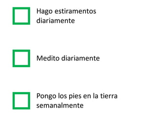 Hago  estiramentos  
diariamente
Medito diariamente
Pongo  los  pies  en  la  tierra
semanalmente
 