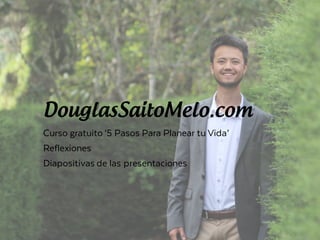 DouglasSaitoMelo.com
Curso gratuito ‘5 Pasos Para Planear tu Vida’
Reflexiones
Diapositivas de las presentaciones
 