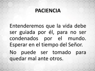 PACIENCIA
Entenderemos que la vida debe
ser guiada por él, para no ser
condenados por el mundo.
Esperar en el tiempo del Señor.
No puede ser tomado para
quedar mal ante otros.
 