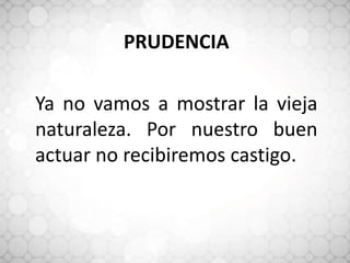PRUDENCIA
Ya no vamos a mostrar la vieja
naturaleza. Por nuestro buen
actuar no recibiremos castigo.
 