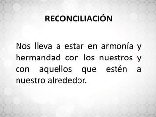 RECONCILIACIÓN
Nos lleva a estar en armonía y
hermandad con los nuestros y
con aquellos que estén a
nuestro alrededor.
 