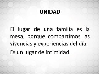 UNIDAD
El lugar de una familia es la
mesa, porque compartimos las
vivencias y experiencias del día.
Es un lugar de intimidad.
 