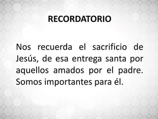 RECORDATORIO
Nos recuerda el sacrificio de
Jesús, de esa entrega santa por
aquellos amados por el padre.
Somos importantes para él.
 