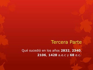 Tercera Parte 
Qué sucedió en los años 2832, 2340, 
2106, 1428 a.e.c y 68 e.c..  