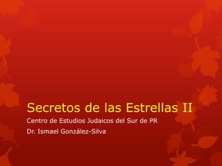 Secretos de las Estrellas II 
Centro de Estudios Judaicos del Sur de PR 
Dr. Ismael González-Silva  