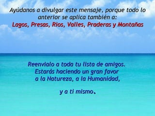 Ayúdanos a divulgar este mensaje, porque todo lo anterior se aplica también a: Lagos, Presas, Rios, Valles, Praderas y Montañas Reenvialo a toda tu lista de amigos.  Estarás haciendo un gran favor  a la Natureza, a la Humanidad, y a ti mismo . 