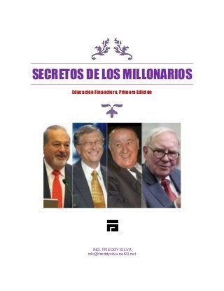 SECRETOS DE LOS MILLONARIOS
Educación Financiera, Primera Edición
ING. FREDDY SILVA
info@freddysilva.net23.net
 