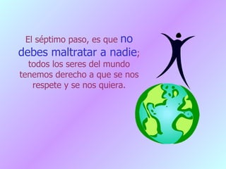 El séptimo paso, es que  no debes maltratar a nadie ; todos los seres del mundo tenemos derecho a que se nos respete y se nos quiera. 
