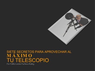 SIETE SECRETOS PARA APROVECHAR AL MÁXIMO   TU TELESCOPIO Por Pablo Lonnie Pacheco Railey 