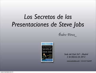 Los Secretos de las
                     Presentaciones de Steve Jobs
                                       Pedro Pérez




                                           Sede del Club 567 - Madrid
                                              2 de febrero de 2012
                                             www.curandote.com - Licencia Copyleft




lunes 6 de febrero de 12
 