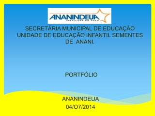 SECRETÁRIA MUNICIPAL DE EDUCAÇÃO
UNIDADE DE EDUCAÇÃO INFANTIL SEMENTES
DE ANANI.
PORTFÓLIO
ANANINDEUA
04/O7/2014
 