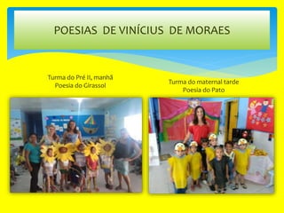POESIAS DE VINÍCIUS DE MORAES
Turma do Pré II, manhã
Poesia do Girassol
Turma do maternal tarde
Poesia do Pato
 