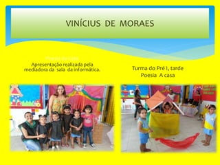 VINÍCIUS DE MORAES
Poesia do Gato
Apresentação realizada pela
mediadora da sala da informática. Turma do Pré I, tarde
Poesia A casa
 