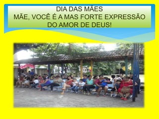 DIA DAS MÃES
MÃE, VOCÊ É A MAS FORTE EXPRESSÃO
DO AMOR DE DEUS!
 