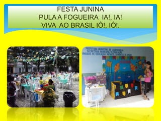 FESTA JUNINA
PULA A FOGUEIRA IA!, IA!
VIVA AO BRASIL IÔ!, IÔ!.
 