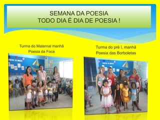 SEMANA DA POESIA
TODO DIA É DIA DE POESIA !
Turma do Maternal manhã
Poesia da Foca
Turma do pré I, manhã
Poesia das Borboletas
 